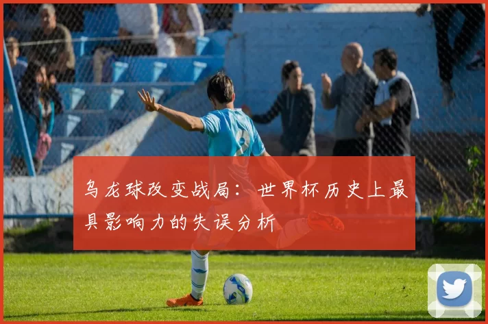 乌龙球改变战局:世界杯历史上最具影响力的失误分析