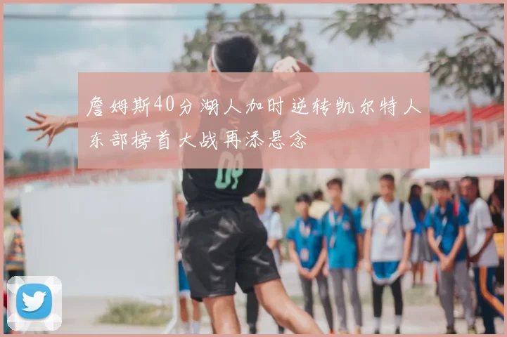 詹姆斯40分湖人加时逆转凯尔特人东部榜首大战再添悬念