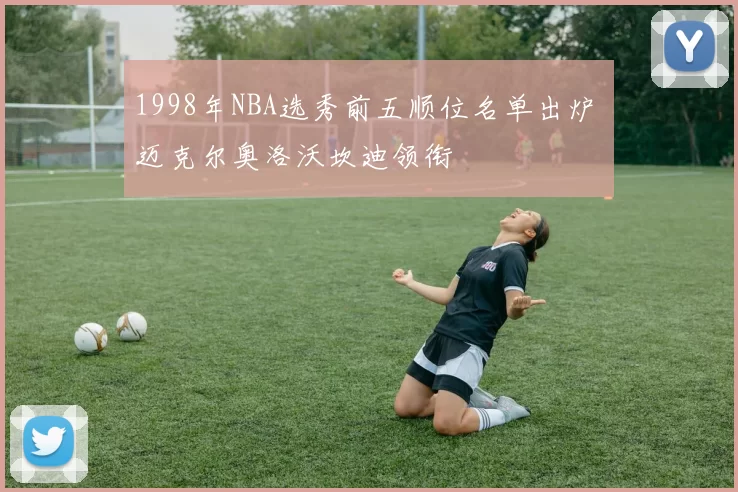 1998年NBA选秀前五顺位名单出炉 迈克尔奥洛沃坎迪领衔