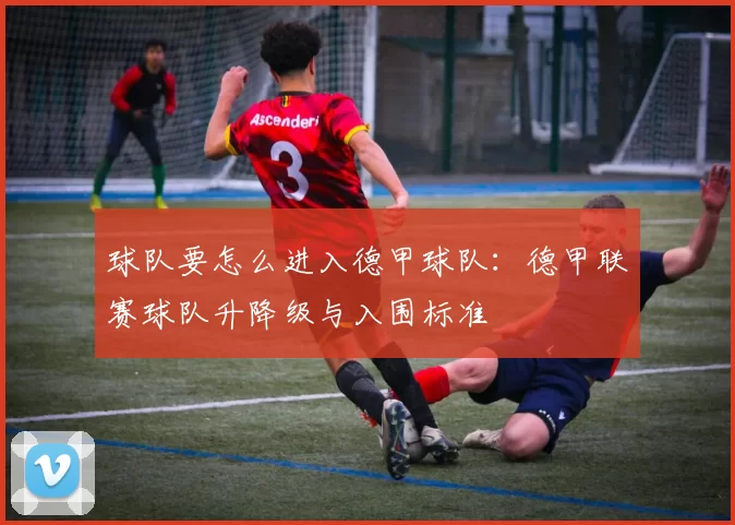 球队要怎么进入德甲球队：德甲联赛球队升降级与入围标准