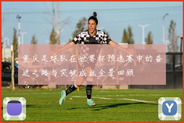 重庆足球队在世界杯预选赛中的奋进之路与突破成就全景回顾