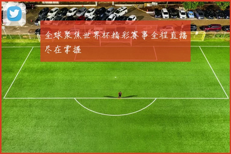 全球聚焦世界杯精彩赛事全程直播尽在掌握