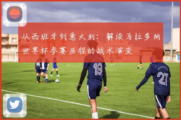 从西班牙到意大利：解读马拉多纳世界杯参赛历程的战术演变