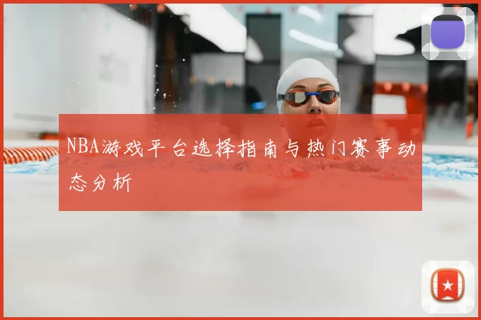 NBA游戏平台选择指南与热门赛事动态分析