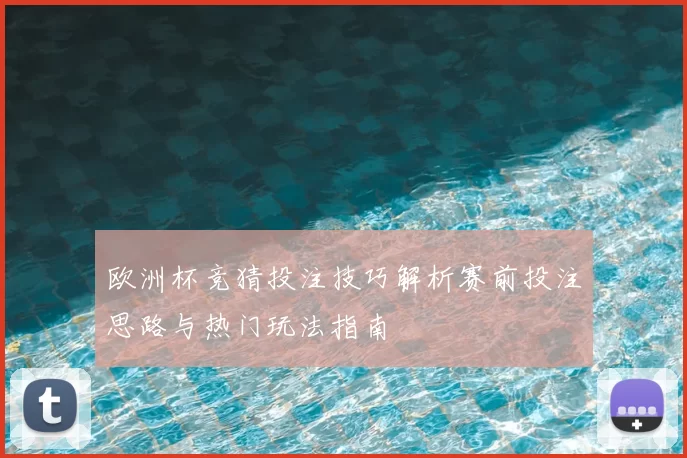欧洲杯竞猜投注技巧解析赛前投注思路与热门玩法指南