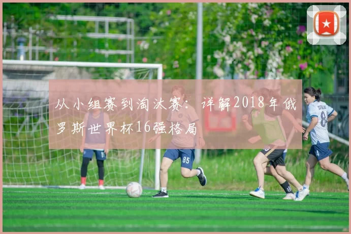 从小组赛到淘汰赛：详解2018年俄罗斯世界杯16强格局