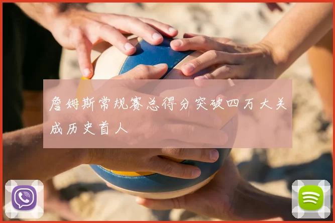 詹姆斯常规赛总得分突破四万大关成历史首人